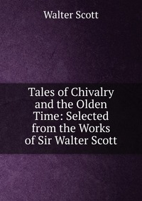 Tales of Chivalry and the Olden Time: Selected from the Works of Sir Walter Scott