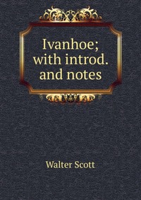 Walter Scott - «Ivanhoe; with introd. and notes»