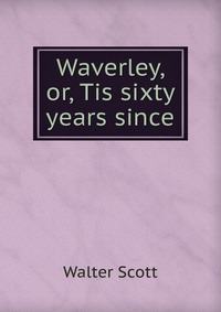 Walter Scott - «Waverley, or, Tis sixty years since»