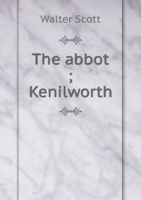 Walter Scott - «The abbot ; Kenilworth»