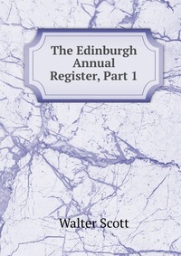 Walter Scott - «The Edinburgh Annual Register, Part 1»