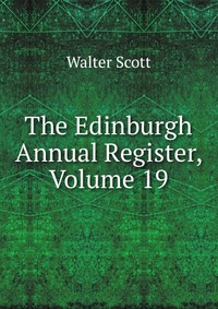 Walter Scott - «The Edinburgh Annual Register, Volume 19»