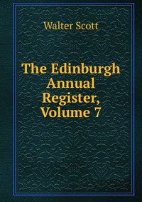 Walter Scott - «The Edinburgh Annual Register, Volume 7»