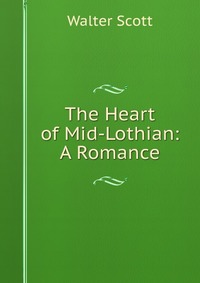 Walter Scott - «The Heart of Mid-Lothian: A Romance»