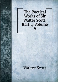 Walter Scott - «The Poetical Works of Sir Walter Scott, Bart. ., Volume 9»