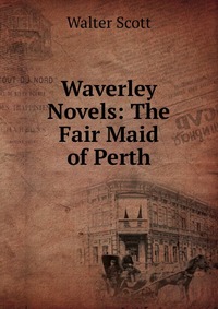 Walter Scott - «Waverley Novels: The Fair Maid of Perth»