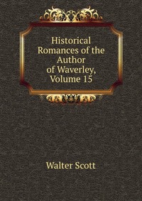 Walter Scott - «Historical Romances of the Author of Waverley, Volume 15»