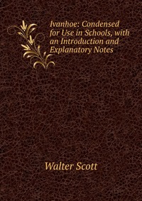 Walter Scott - «Ivanhoe: Condensed for Use in Schools, with an Introduction and Explanatory Notes»