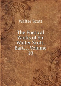 The Poetical Works of Sir Walter Scott, Bart. ., Volume 10
