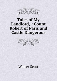Walter Scott - «Tales of My Landlord,.: Count Robert of Paris and Castle Dangerous»