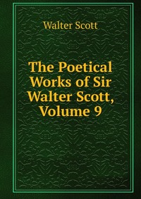 Walter Scott - «The Poetical Works of Sir Walter Scott, Volume 9»