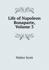 Walter Scott - «Life of Napoleon Bonaparte, Volume 3»