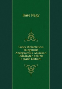 Codex Diplomaticus Hungaricus Andegavensis. Anjoukori Okmanytar, Volume 6 (Latin Edition)
