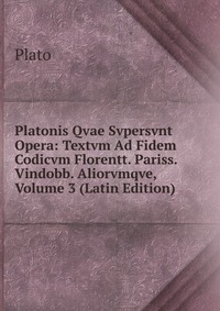 Plato - «Platonis Qvae Svpersvnt Opera: Textvm Ad Fidem Codicvm Florentt. Pariss. Vindobb. Aliorvmqve, Volume 3 (Latin Edition)»