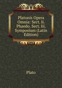 Platonis Opera Omnia: Sect. Ii. Phaedo. Sect. Iii. Symposium (Latin Edition)