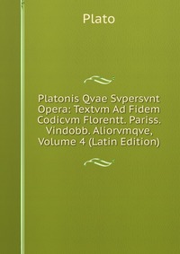 Platonis Qvae Svpersvnt Opera: Textvm Ad Fidem Codicvm Florentt. Pariss. Vindobb. Aliorvmqve, Volume 4 (Latin Edition)
