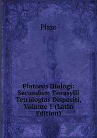 Plato - «Platonis Dialogi: Secundum Thrasylli Tetralogias Dispositi, Volume 1 (Latin Edition)»