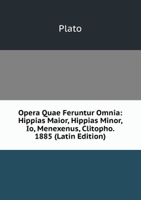 Opera Quae Feruntur Omnia: Hippias Maior, Hippias Minor, Io, Menexenus, Clitopho. 1885 (Latin Edition)
