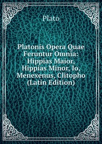 Platonis Opera Quae Feruntur Omnia: Hippias Maior, Hippias Minor, Io, Menexenus, Clitopho (Latin Edition)