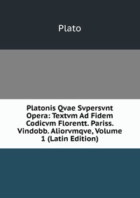 Plato - «Platonis Qvae Svpersvnt Opera: Textvm Ad Fidem Codicvm Florentt. Pariss. Vindobb. Aliorvmqve, Volume 1 (Latin Edition)»
