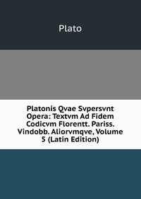 Platonis Qvae Svpersvnt Opera: Textvm Ad Fidem Codicvm Florentt. Pariss. Vindobb. Aliorvmqve, Volume 5 (Latin Edition)