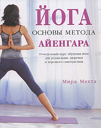 Мира Мехта - «Йога. Основы метода Айенгара. 10-недельный курс обучения йоге для релаксации, здоровья и хорошего самочувствия»