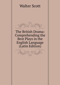 Walter Scott - «The British Drama: Comprehending the Best Plays in the English Language (Latin Edition)»
