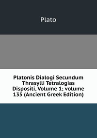 Platonis Dialogi Secundum Thrasylli Tetralogias Dispositi, Volume 1; volume 135 (Ancient Greek Edition)