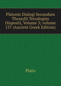 Plato - «Platonis Dialogi Secundum Thrasylli Tetralogias Dispositi, Volume 3; volume 137 (Ancient Greek Edition)»
