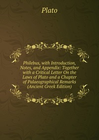 Philebus, with Introduction, Notes, and Appendix: Together with a Critical Letter On the Laws of Plato and a Chapter of Palaeographical Remarks (Ancient Greek Edition)