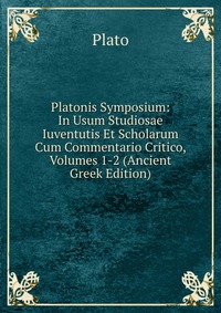 Platonis Symposium: In Usum Studiosae Iuventutis Et Scholarum Cum Commentario Critico, Volumes 1-2 (Ancient Greek Edition)
