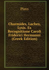 Charmides, Laches, Lysis. Ex Recognitione Caroli Friderici Hermanni (Greek Edition)