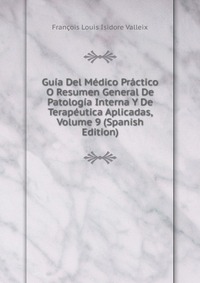 Francois Louis Isidore Valleix - «Guia Del Medico Practico O Resumen General De Patologia Interna Y De Terapeutica Aplicadas, Volume 9 (Spanish Edition)»
