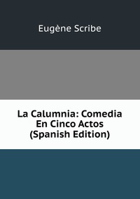 Eugene Scribe - «La Calumnia: Comedia En Cinco Actos (Spanish Edition)»