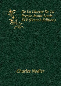 Charles Nodier - «De La Liberte De La Presse Avant Louis XIV (French Edition)»