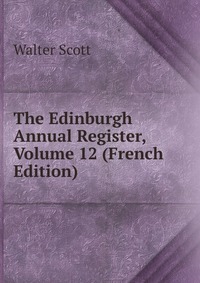 Walter Scott - «The Edinburgh Annual Register, Volume 12 (French Edition)»