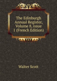 Walter Scott - «The Edinburgh Annual Register, Volume 8, issue 1 (French Edition)»