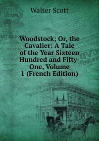 Walter Scott - «Woodstock; Or, the Cavalier: A Tale of the Year Sixteen Hundred and Fifty-One, Volume 1 (French Edition)»
