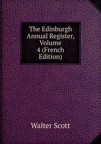 Walter Scott - «The Edinburgh Annual Register, Volume 4 (French Edition)»
