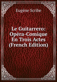 Eugene Scribe - «Le Guitarrero: Opera-Comique En Trois Actes (French Edition)»