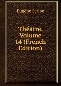 Eugene Scribe - «Theatre, Volume 14 (French Edition)»