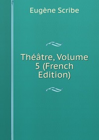 Eugene Scribe - «Theatre, Volume 5 (French Edition)»