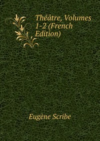 Eugene Scribe - «Theatre, Volumes 1-2 (French Edition)»