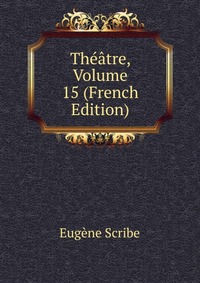 Eugene Scribe - «Theatre, Volume 15 (French Edition)»