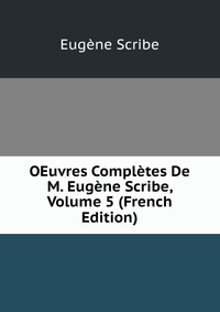 Eugene Scribe - «OEuvres Completes De M. Eugene Scribe, Volume 5 (French Edition)»