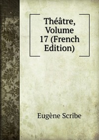 Eugene Scribe - «Theatre, Volume 17 (French Edition)»
