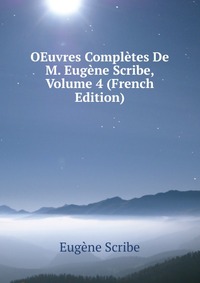 Eugene Scribe - «OEuvres Completes De M. Eugene Scribe, Volume 4 (French Edition)»