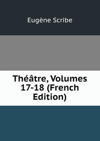 Eugene Scribe - «Theatre, Volumes 17-18 (French Edition)»