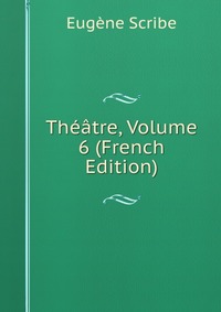 Eugene Scribe - «Theatre, Volume 6 (French Edition)»