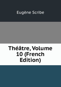 Eugene Scribe - «Theatre, Volume 10 (French Edition)»